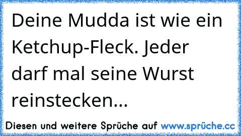 Deine Mudda ist wie ein Ketchup-Fleck. Jeder darf mal seine Wurst reinstecken...