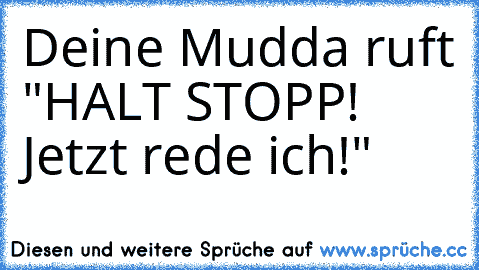 Deine Mudda ruft "HALT STOPP! Jetzt rede ich!"