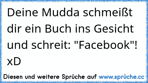 Deine Mudda schmeißt dir ein Buch ins Gesicht und schreit: "Facebook"! xD