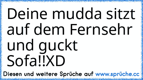 Deine mudda sitzt auf dem Fernsehr und guckt Sofa!!
XD