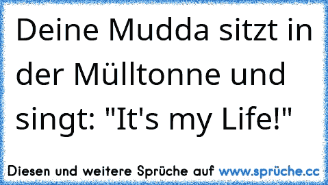 Deine Mudda sitzt in der Mülltonne und singt: "It's my Life!"