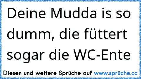 Deine Mudda is so dumm, die füttert sogar die WC-Ente