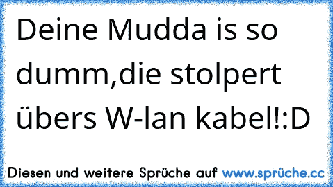 Deine Mudda is so dumm,die stolpert übers W-lan kabel!
:D