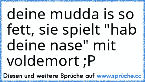 deine mudda is so fett, sie spielt "hab deine nase" mit voldemort ;P