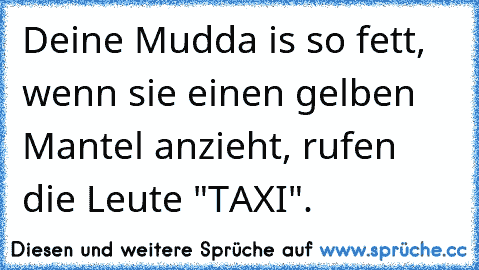 Deine Mudda is so fett, wenn sie einen gelben Mantel anzieht, rufen die Leute "TAXI".