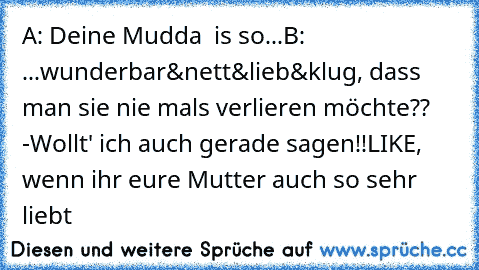 A: Deine Mudda  is so...
B: ...wunderbar&nett&lieb&klug, dass man sie nie mals verlieren möchte?? -Wollt' ich auch gerade sagen!!
LIKE, wenn ihr eure Mutter auch so sehr liebt ♥