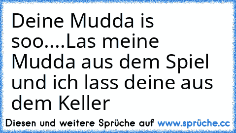 Deine Mudda is soo....
Las meine Mudda aus dem Spiel und ich lass deine aus dem Keller