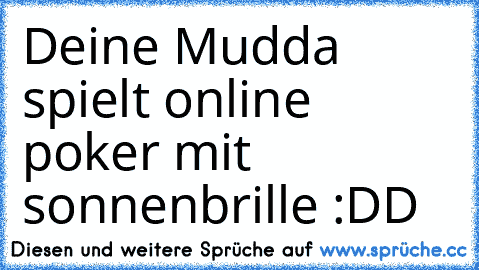 Deine Mudda spielt online poker mit sonnenbrille :DD