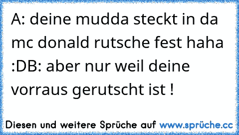 A: deine mudda steckt in da mc donald rutsche fest haha :D
B: aber nur weil deine vorraus gerutscht ist !