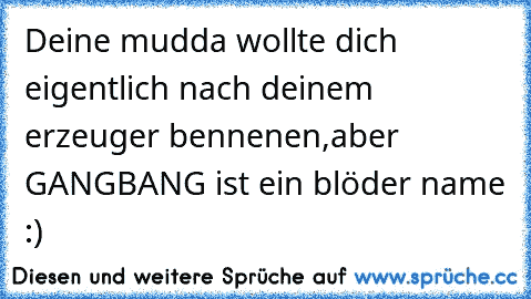 Deine mudda wollte dich eigentlich nach deinem erzeuger bennenen,aber GANGBANG ist ein blöder name :)