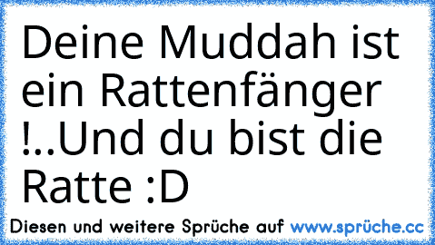 Deine Muddah ist ein Rattenfänger !..
Und du bist die Ratte :D