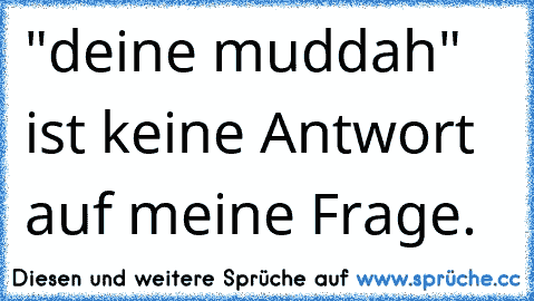 "deine muddah" ist keine Antwort auf meine Frage.