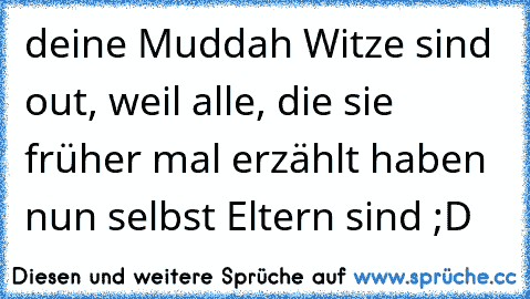 deine Muddah Witze sind out, weil alle, die sie früher mal erzählt haben nun selbst Eltern sind ;D