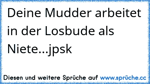 Deine Mudder arbeitet in der Losbude als Niete...
jpsk