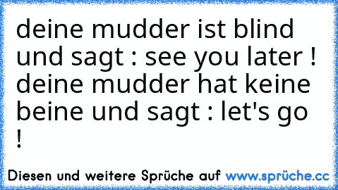 deine mudder ist blind und sagt : see you later ! 
deine mudder hat keine beine und sagt : let's go !