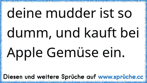 deine mudder ist so dumm, und kauft bei Apple Gemüse ein.