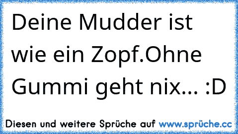 Deine Mudder ist wie ein Zopf.Ohne Gummi geht nix... :D