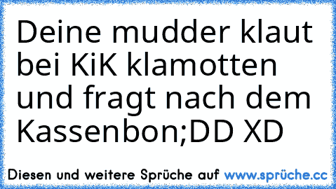 Deine mudder klaut bei KiK klamotten und fragt nach dem Kassenbon
;DD XD