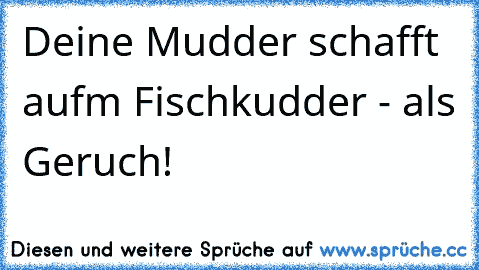 Deine Mudder schafft aufm Fischkudder - als Geruch!