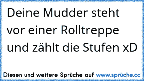 Deine Mudder steht vor einer Rolltreppe und zählt die Stufen xD