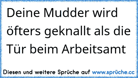 Deine Mudder wird öfters geknallt als die Tür beim Arbeitsamt