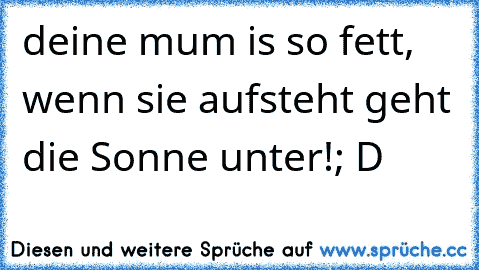 deine mum is so fett, wenn sie aufsteht geht die Sonne unter!; D