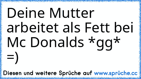 Deine Mutter arbeitet als Fett bei Mc Donalds *gg* =)