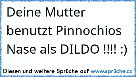 Deine Mutter benutzt Pinnochios Nase als DILDO !!!! :)