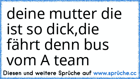 deine mutter die ist so dick,die fährt denn bus vom A team