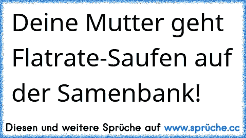 Deine Mutter geht Flatrate-Saufen auf der Samenbank!