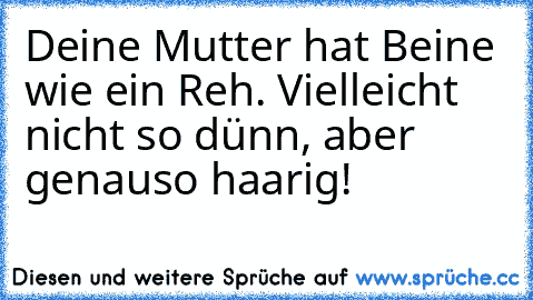 Deine Mutter hat Beine wie ein Reh. Vielleicht nicht so dünn, aber genauso haarig!