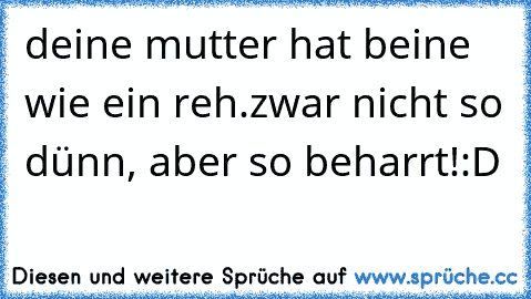 deine mutter hat beine wie ein reh.
zwar nicht so dünn, aber so beharrt!
:D