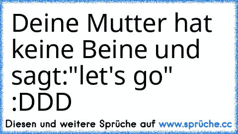 Deine Mutter hat keine Beine und sagt:
"let's go" :DDD