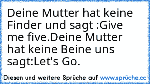 Deine Mutter hat keine Finder und sagt :
Give me five.
Deine Mutter hat keine Beine uns sagt:
Let's Go.