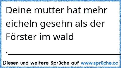 Deine mutter hat mehr eicheln gesehn als der Förster im wald .____________________________.