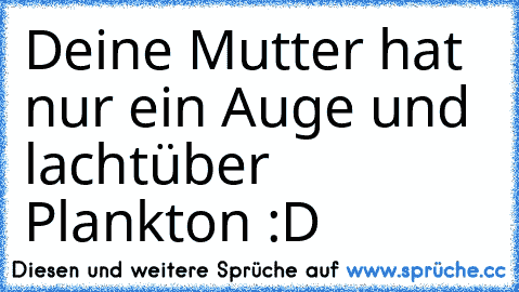 Deine Mutter hat nur ein Auge und lacht
über Plankton :D