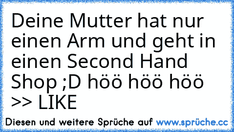 Deine Mutter hat nur einen Arm und geht in einen Second Hand Shop ;D höö höö höö 
>> LIKE 