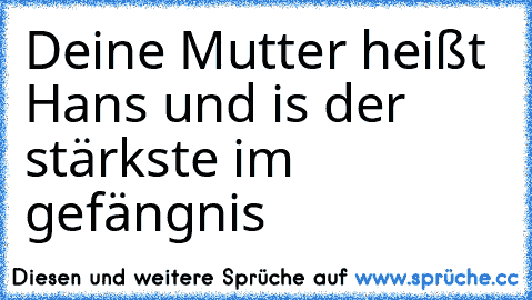 Deine Mutter heißt Hans und is der stärkste im gefängnis