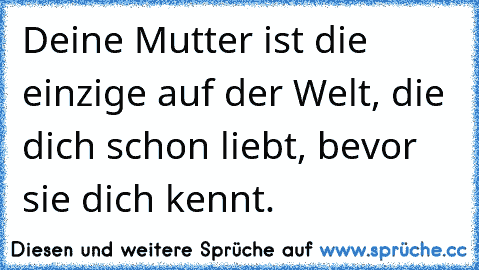 Deine Mutter ist die einzige auf der Welt, die dich schon liebt, bevor sie dich kennt. 