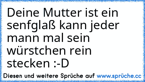 Deine Mutter ist ein senfglaß kann jeder mann mal sein würstchen rein stecken :-D