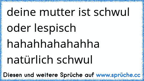 deine mutter ist schwul oder lespisch hahahhahahahha natürlich schwul