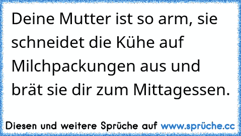 Deine Mutter ist so arm, sie schneidet die Kühe auf Milchpackungen aus und brät sie dir zum Mittagessen.