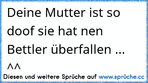 Deine Mutter ist so doof sie hat nen Bettler überfallen ... ^^