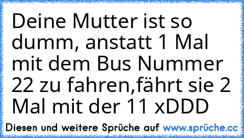 Deine Mutter ist so dumm, anstatt 1 Mal mit dem Bus Nummer 22 zu fahren,fährt sie 2 Mal mit der 11 xDDD