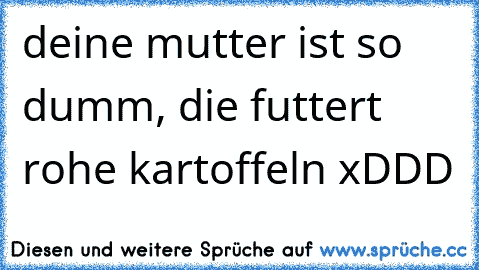 deine mutter ist so dumm, die futtert rohe kartoffeln xDDD