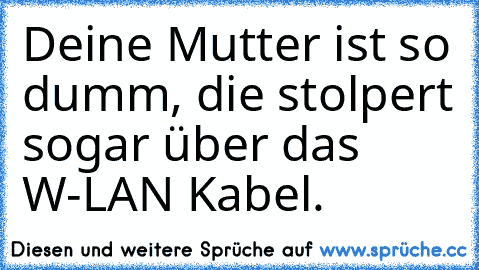 Deine Mutter ist so dumm, die stolpert sogar über das W-LAN Kabel.