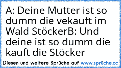 A: Deine Mutter ist so dumm die vekauft im Wald Stöcker
B: Und deine ist so dumm die kauft die Stöcker