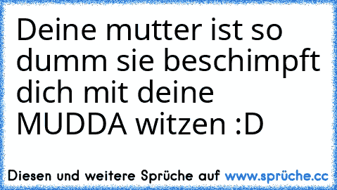 Deine mutter ist so dumm sie beschimpft dich mit deine MUDDA witzen :D