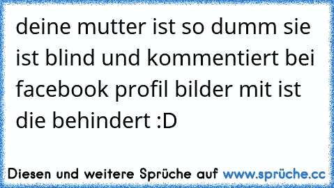 deine mutter ist so dumm sie ist blind und kommentiert bei facebook profil bilder mit ist die behindert :D