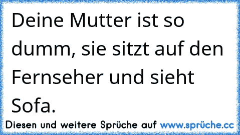 Deine Mutter ist so dumm, sie sitzt auf den Fernseher und sieht Sofa.